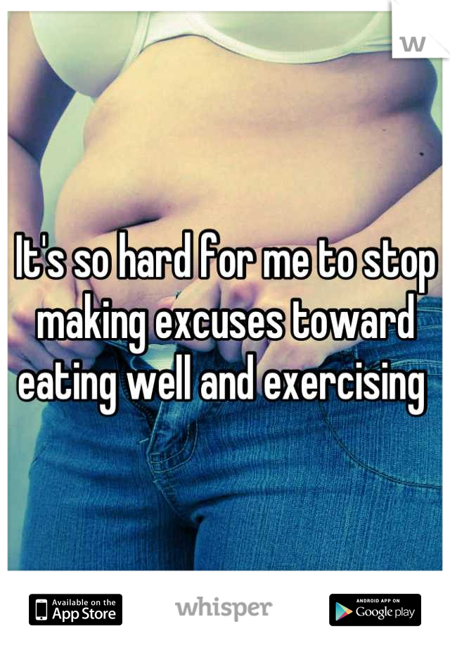 It's so hard for me to stop making excuses toward eating well and exercising 