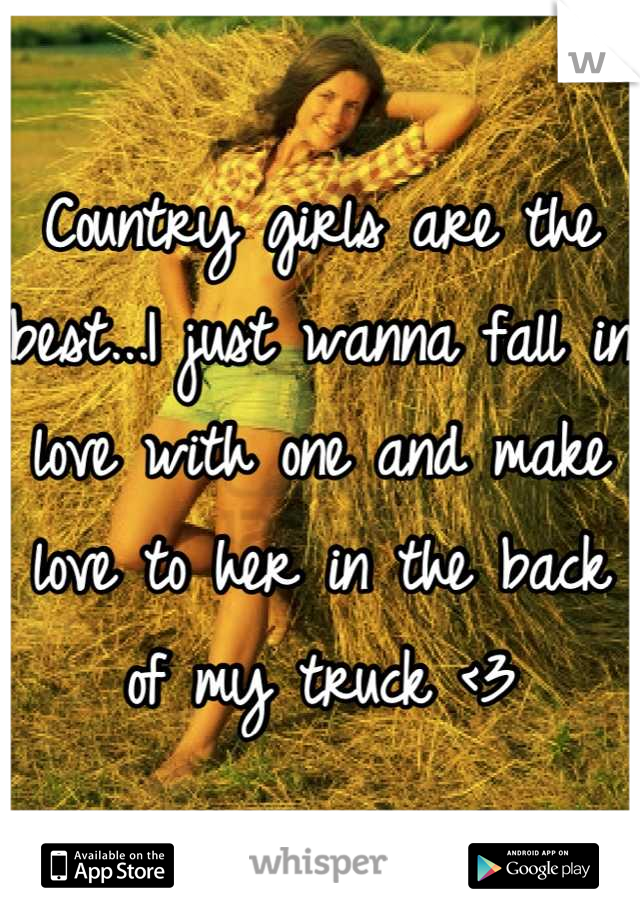 Country girls are the best...I just wanna fall in love with one and make love to her in the back of my truck <3