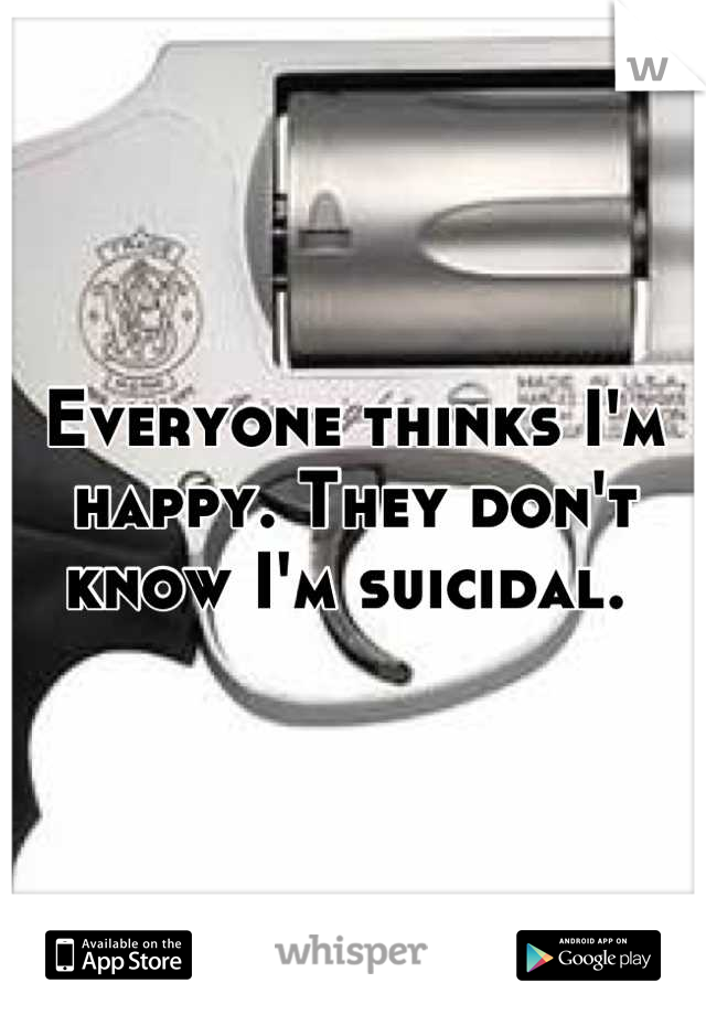 Everyone thinks I'm happy. They don't know I'm suicidal. 