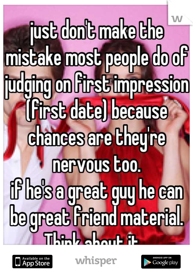 just don't make the mistake most people do of judging on first impression (first date) because chances are they're nervous too. 
if he's a great guy he can be great friend material. 
Think about it.. 