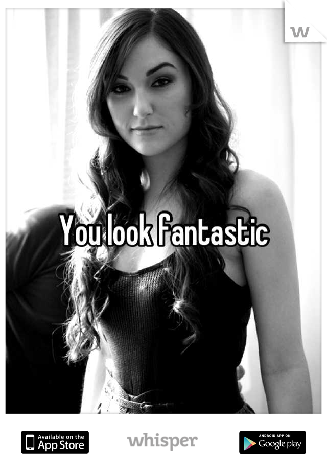 You look fantastic