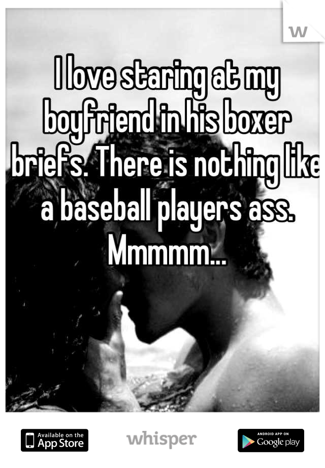 I love staring at my boyfriend in his boxer briefs. There is nothing like a baseball players ass. Mmmmm...