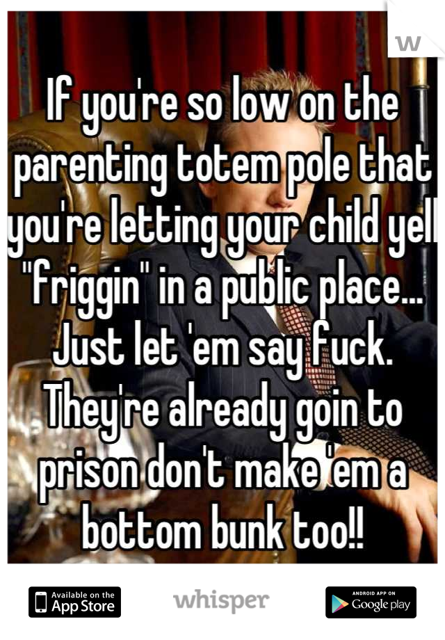 If you're so low on the parenting totem pole that you're letting your child yell "friggin" in a public place... Just let 'em say fuck. They're already goin to prison don't make 'em a bottom bunk too!!