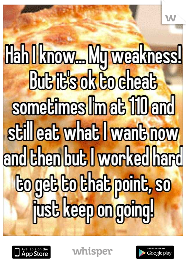 Hah I know... My weakness! But it's ok to cheat sometimes I'm at 110 and still eat what I want now and then but I worked hard to get to that point, so just keep on going!