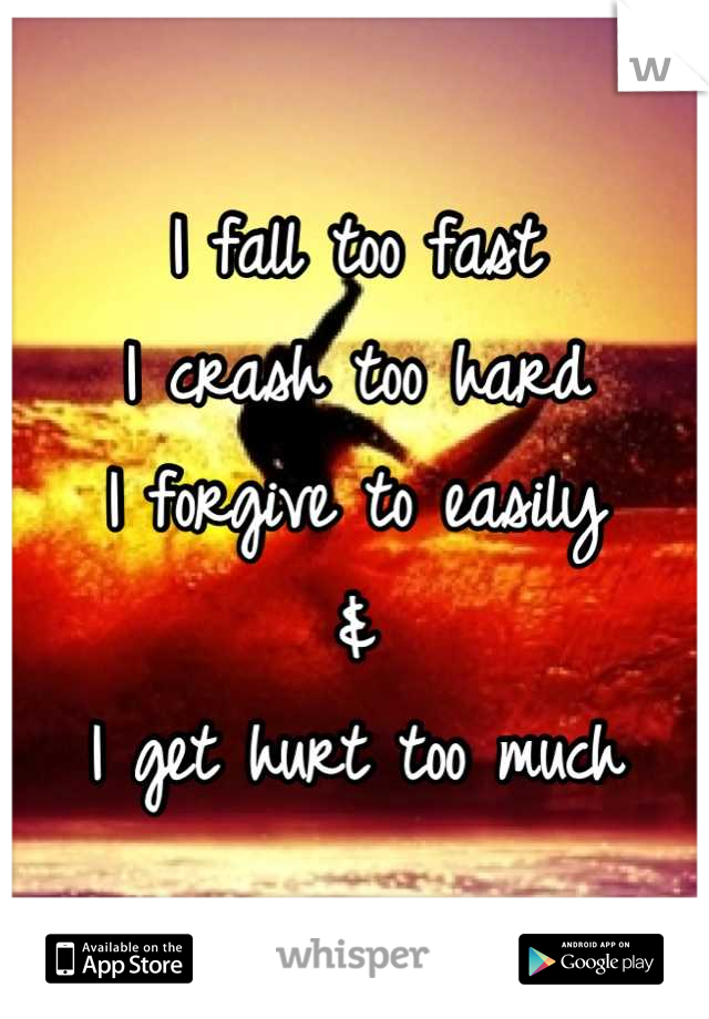 I fall too fast
I crash too hard 
I forgive to easily 
&
I get hurt too much