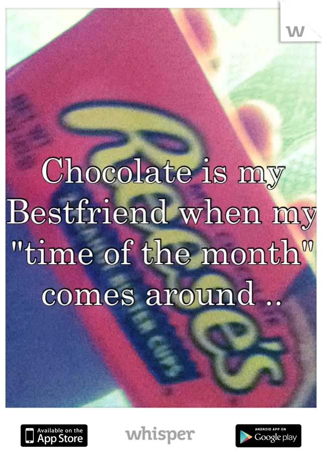 Chocolate is my Bestfriend when my "time of the month" comes around ..