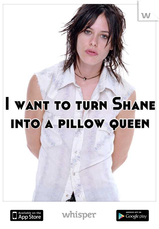 I want to turn Shane into a pillow queen