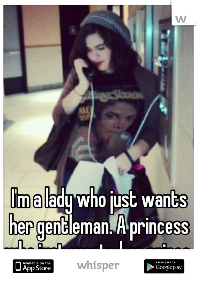 I'm a lady who just wants her gentleman. A princess who just wants her prince.