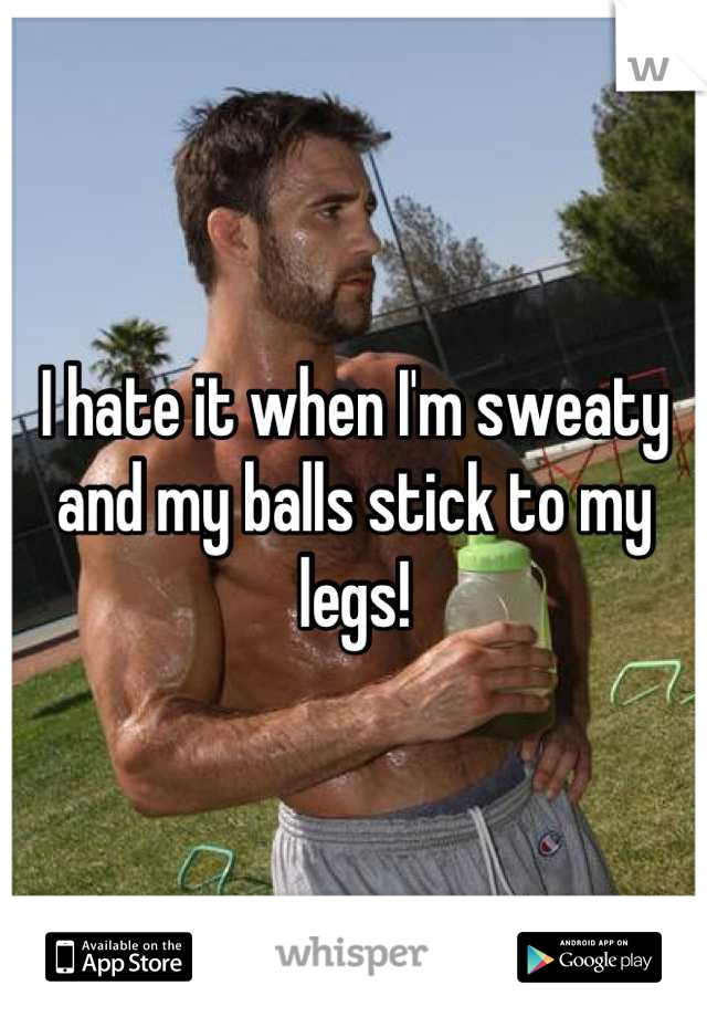 I hate it when I'm sweaty and my balls stick to my legs!