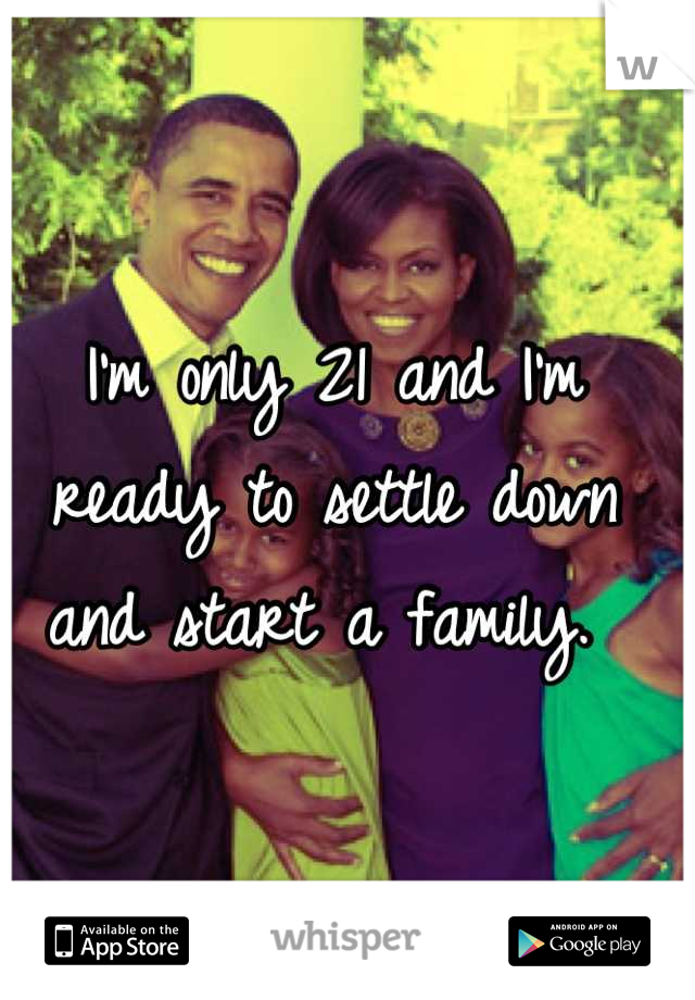 I'm only 21 and I'm ready to settle down and start a family. 