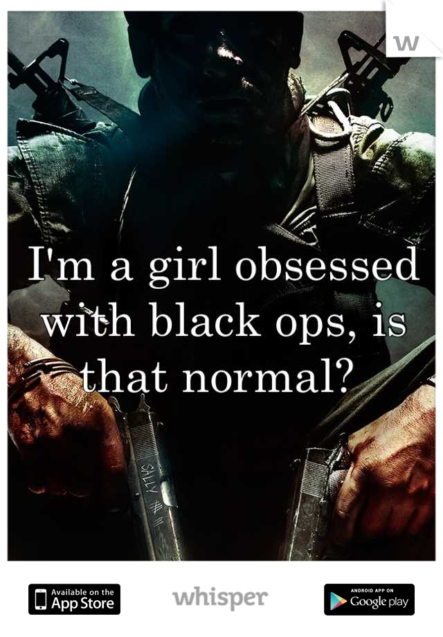 I'm a girl obsessed with black ops, is that normal? 