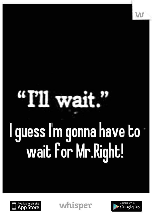 I guess I'm gonna have to wait for Mr.Right!