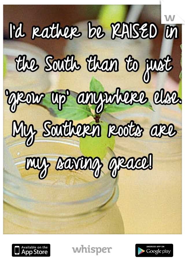 I'd rather be RAISED in the South than to just 'grow up' anywhere else. My Southern roots are my saving grace! 