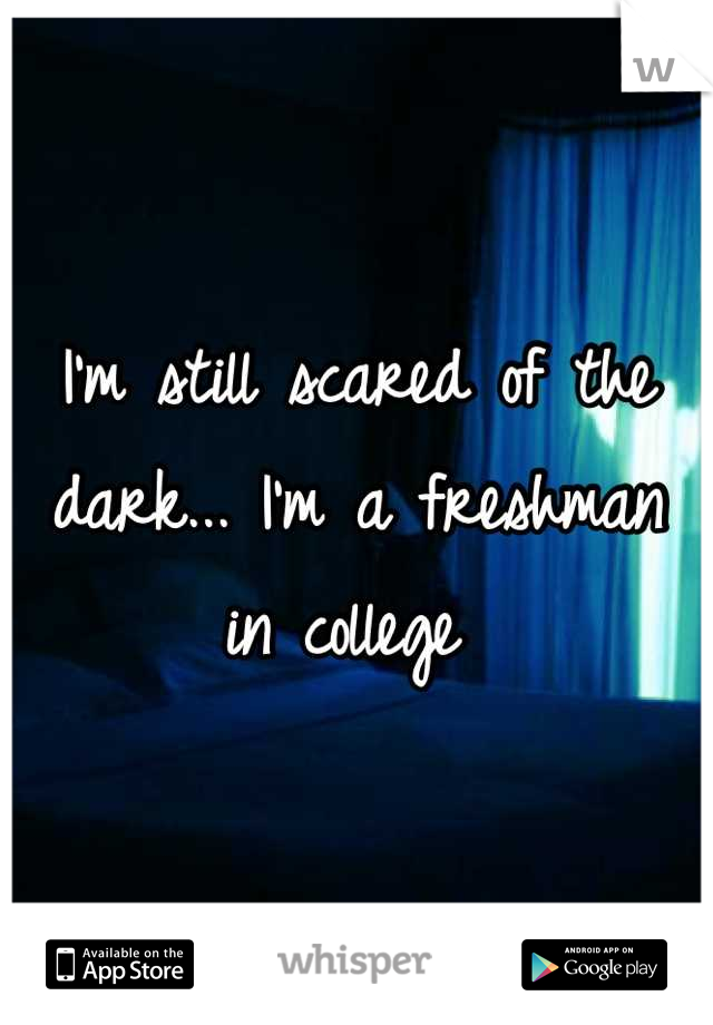 I'm still scared of the dark... I'm a freshman in college 