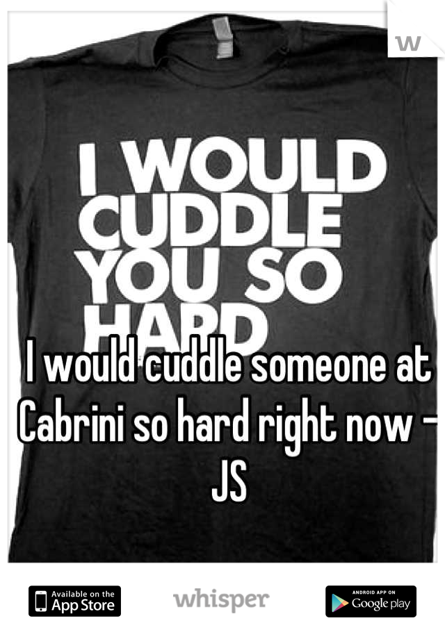 I would cuddle someone at Cabrini so hard right now -JS