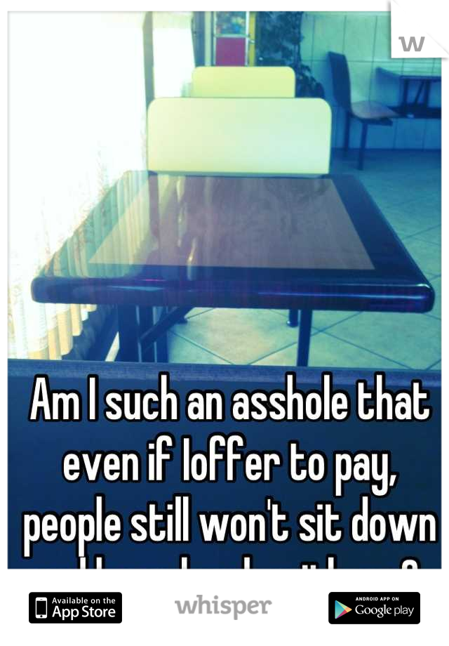 Am I such an asshole that even if Ioffer to pay, people still won't sit down and have lunch with me? 