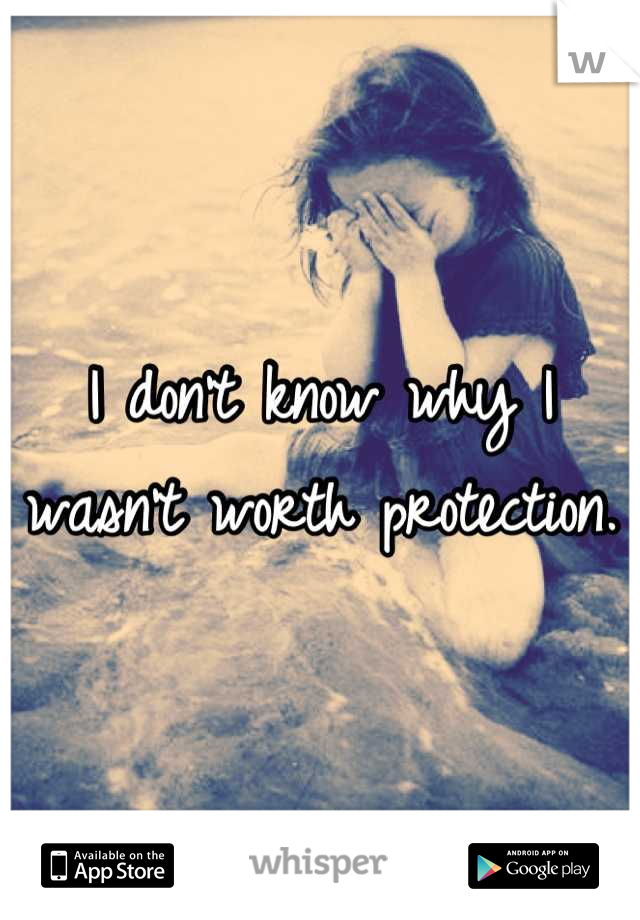 I don't know why I wasn't worth protection.
