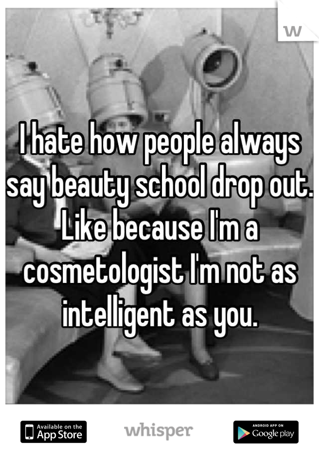 I hate how people always say beauty school drop out. Like because I'm a cosmetologist I'm not as intelligent as you.