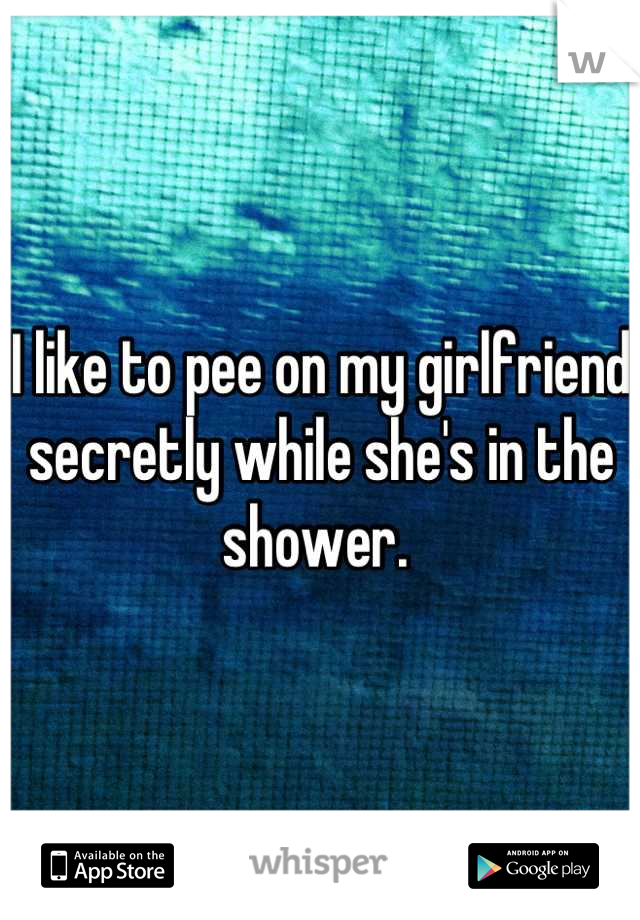 I like to pee on my girlfriend secretly while she's in the shower. 