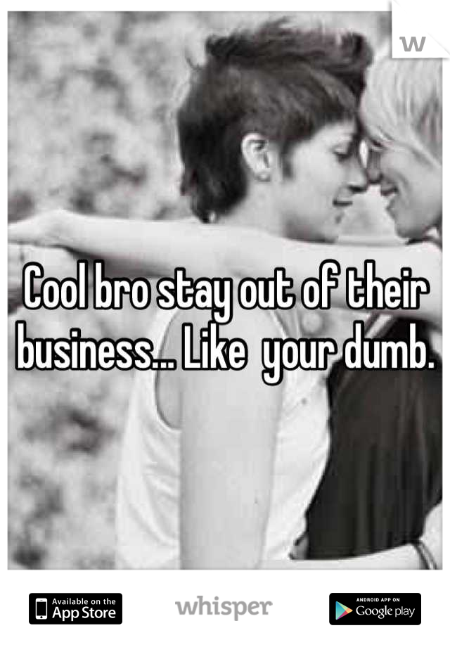 Cool bro stay out of their business... Like  your dumb.