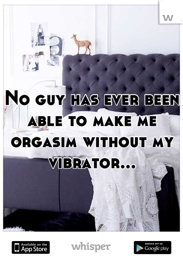 No guy has ever been able to make me orgasim without my vibrator...