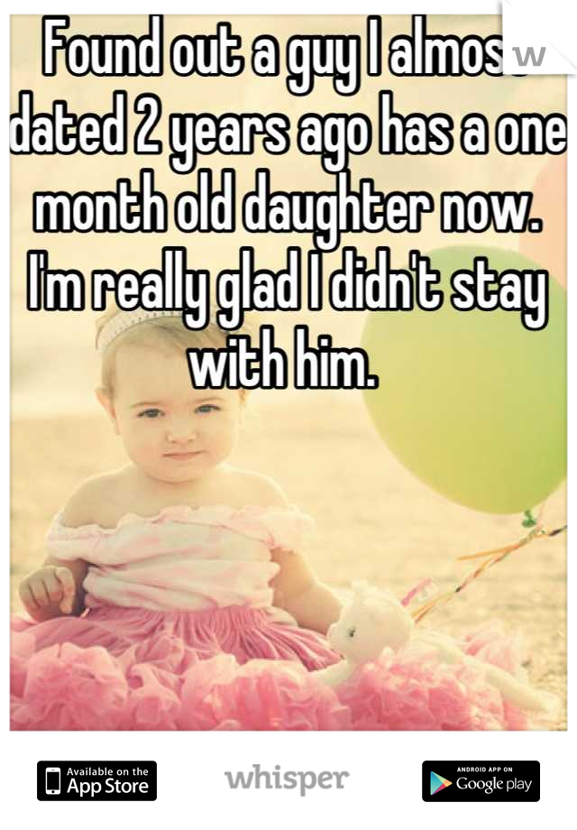 Found out a guy I almost dated 2 years ago has a one month old daughter now. 
I'm really glad I didn't stay with him. 