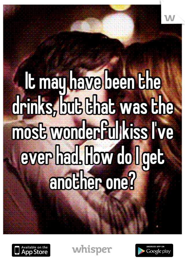 It may have been the drinks, but that was the most wonderful kiss I've ever had. How do I get another one?