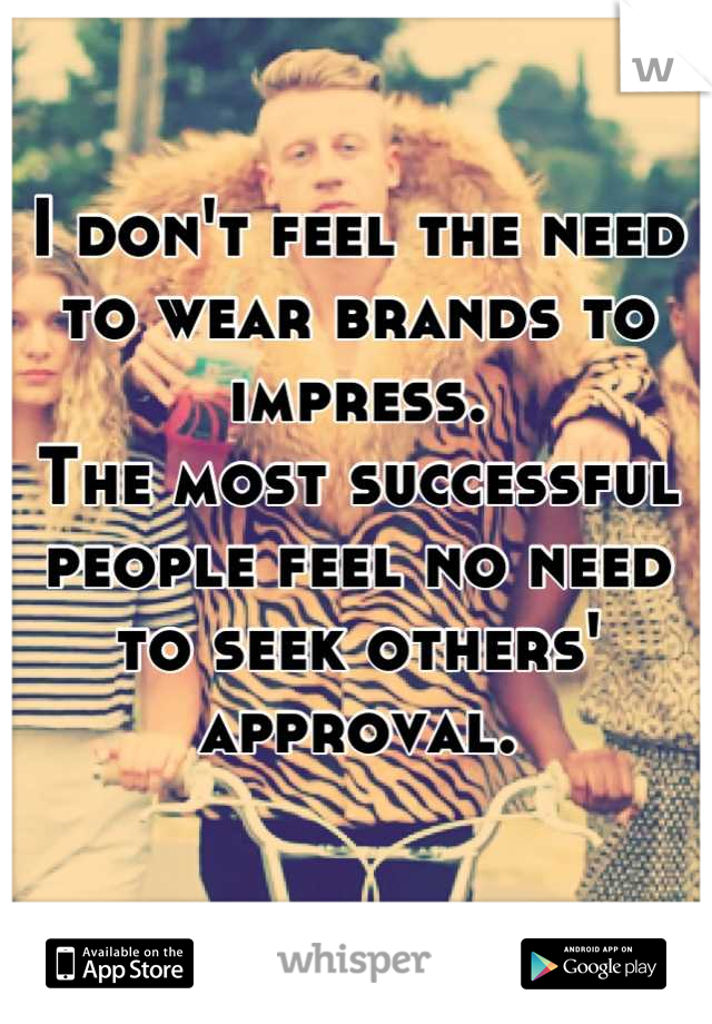 I don't feel the need to wear brands to impress.
The most successful people feel no need to seek others' approval.