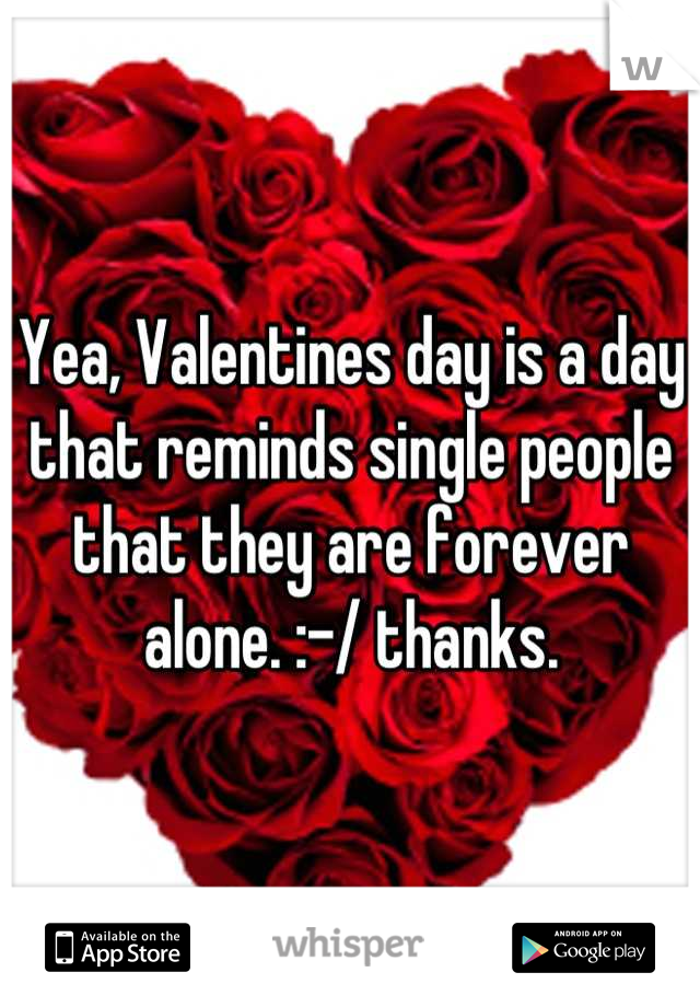 Yea, Valentines day is a day that reminds single people that they are forever alone. :-/ thanks.
