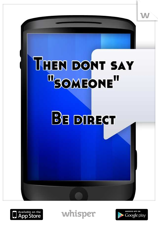 Then dont say "someone"

Be direct