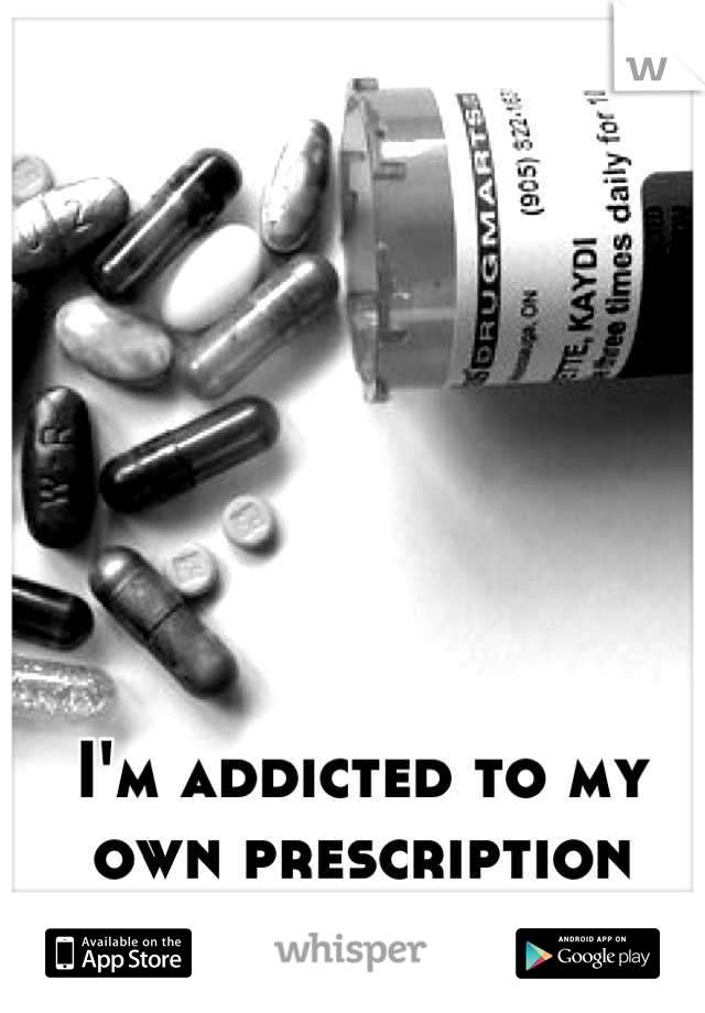 I'm addicted to my own prescription pills. 