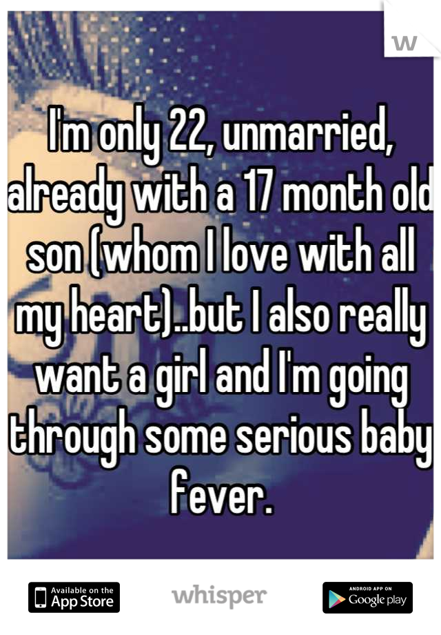 I'm only 22, unmarried, already with a 17 month old son (whom I love with all my heart)..but I also really want a girl and I'm going through some serious baby fever.