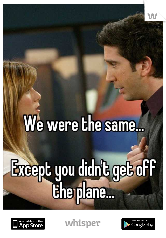 We were the same...

Except you didn't get off the plane...