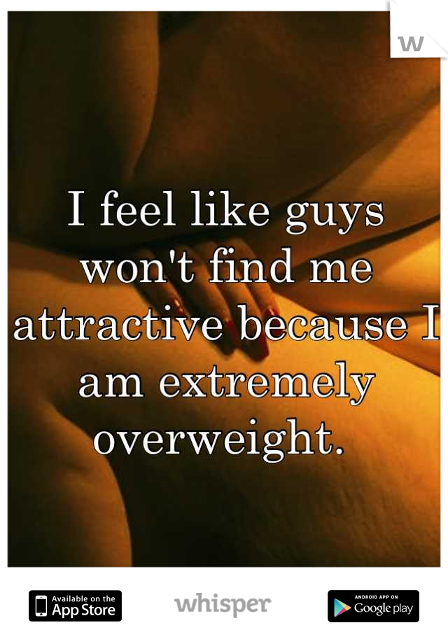 I feel like guys won't find me attractive because I am extremely overweight. 