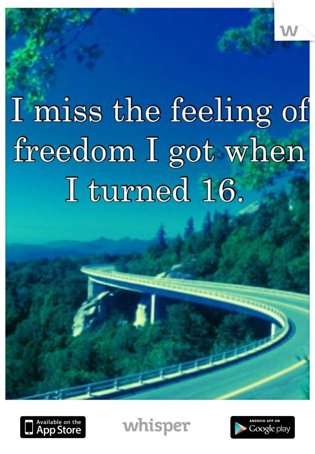 I miss the feeling of freedom I got when I turned 16. 