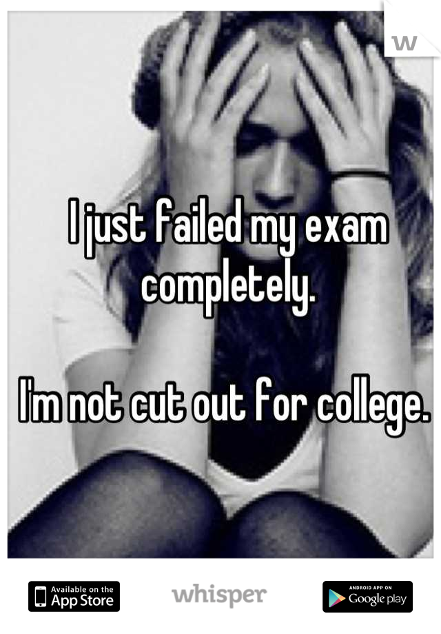I just failed my exam completely. 

I'm not cut out for college. 