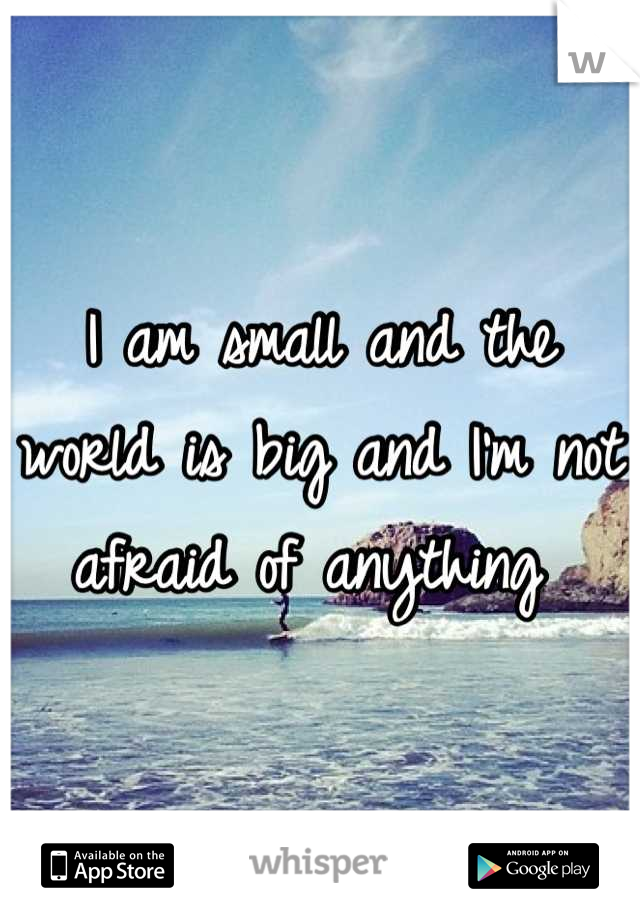 I am small and the world is big and I'm not afraid of anything 