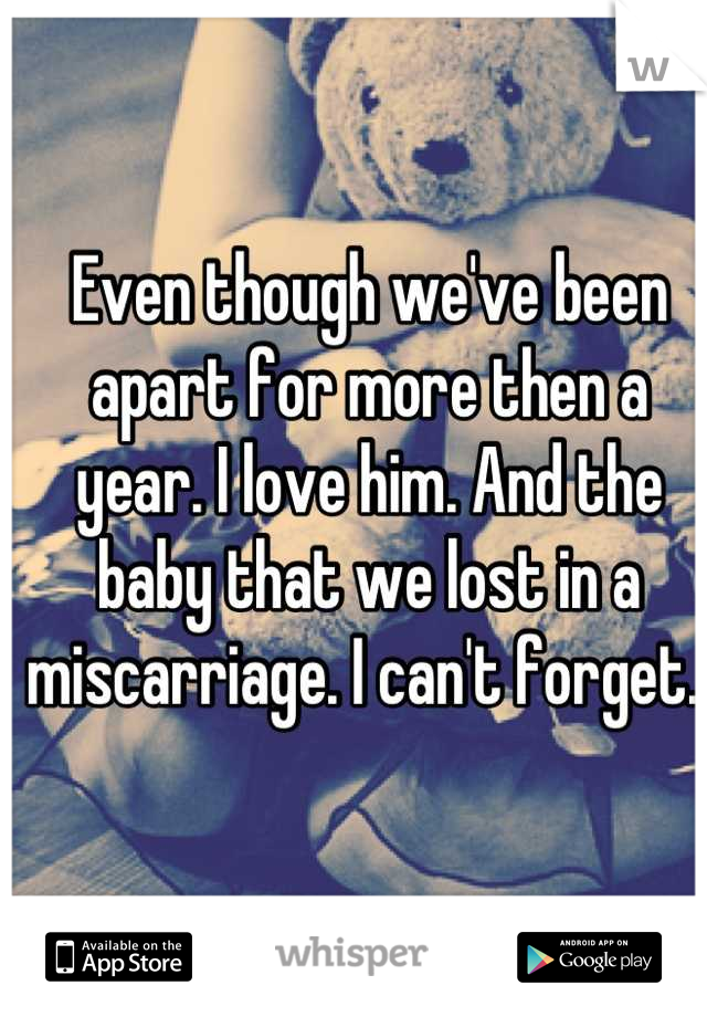Even though we've been apart for more then a year. I love him. And the baby that we lost in a miscarriage. I can't forget. 