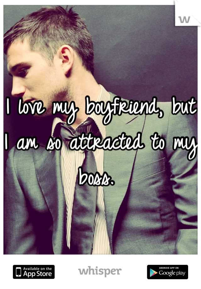 I love my boyfriend, but I am so attracted to my boss. 
