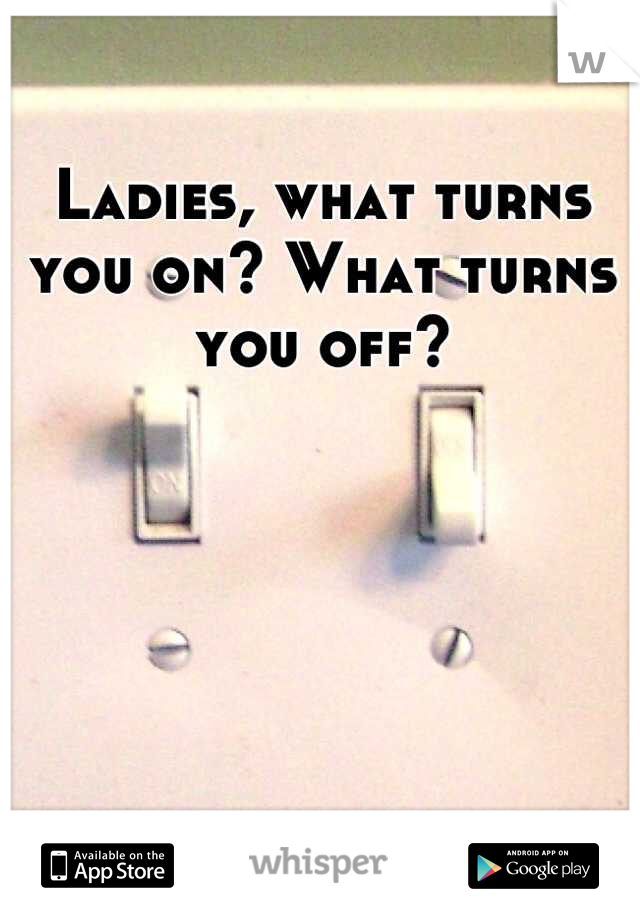 Ladies, what turns you on? What turns you off?
