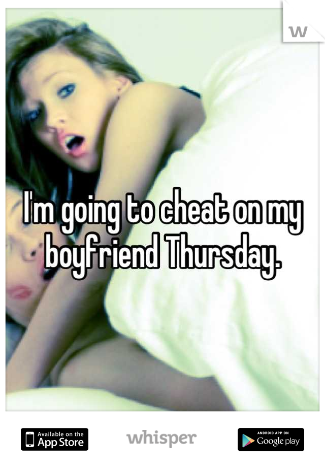 I'm going to cheat on my boyfriend Thursday.