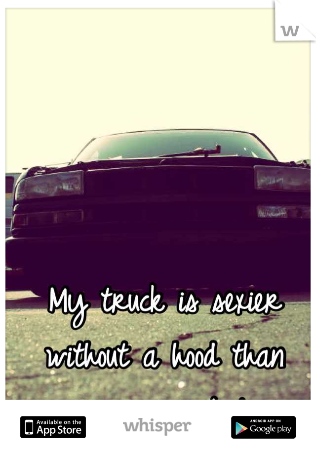 My truck is sexier without a hood than your woman topless