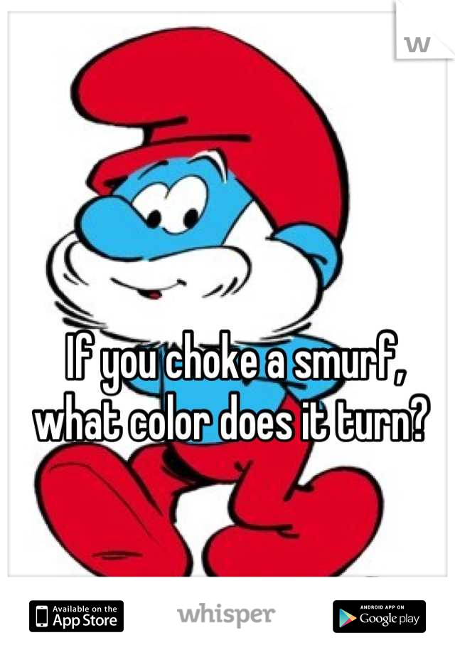 If you choke a smurf, 
what color does it turn? 