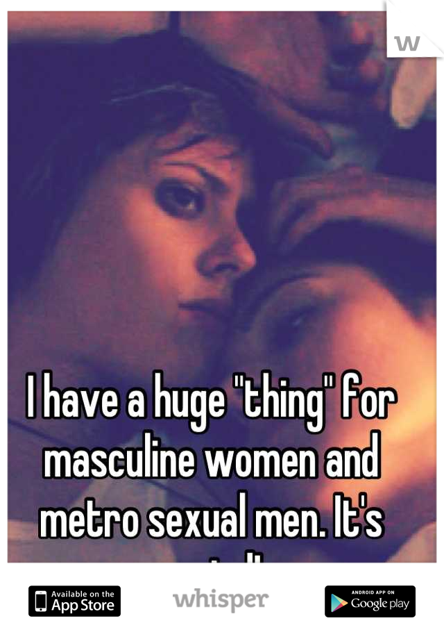 I have a huge "thing" for masculine women and metro sexual men. It's weird!