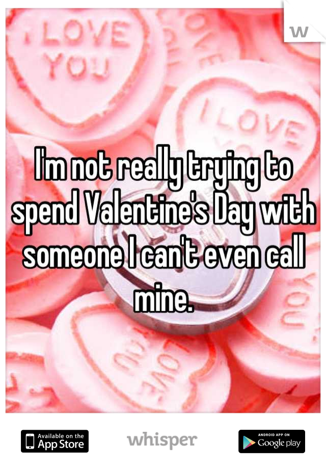 I'm not really trying to spend Valentine's Day with someone I can't even call mine.