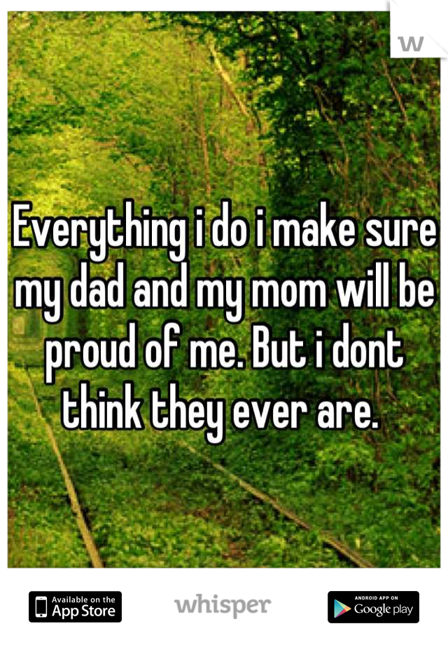 Everything i do i make sure my dad and my mom will be proud of me. But i dont think they ever are. 