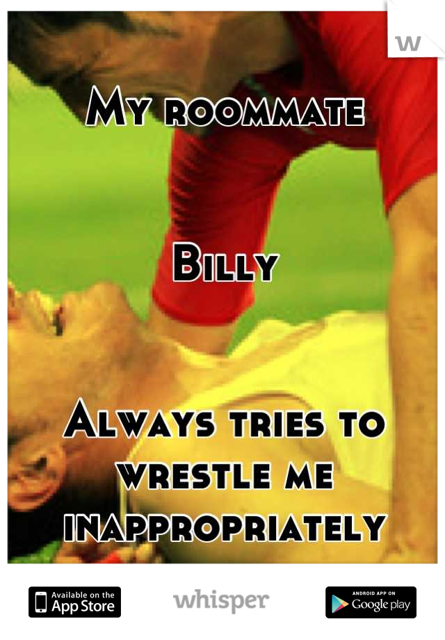 My roommate


Billy


Always tries to wrestle me inappropriately