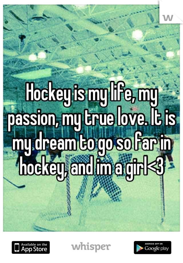 Hockey is my life, my passion, my true love. It is my dream to go so far in hockey, and im a girl<3