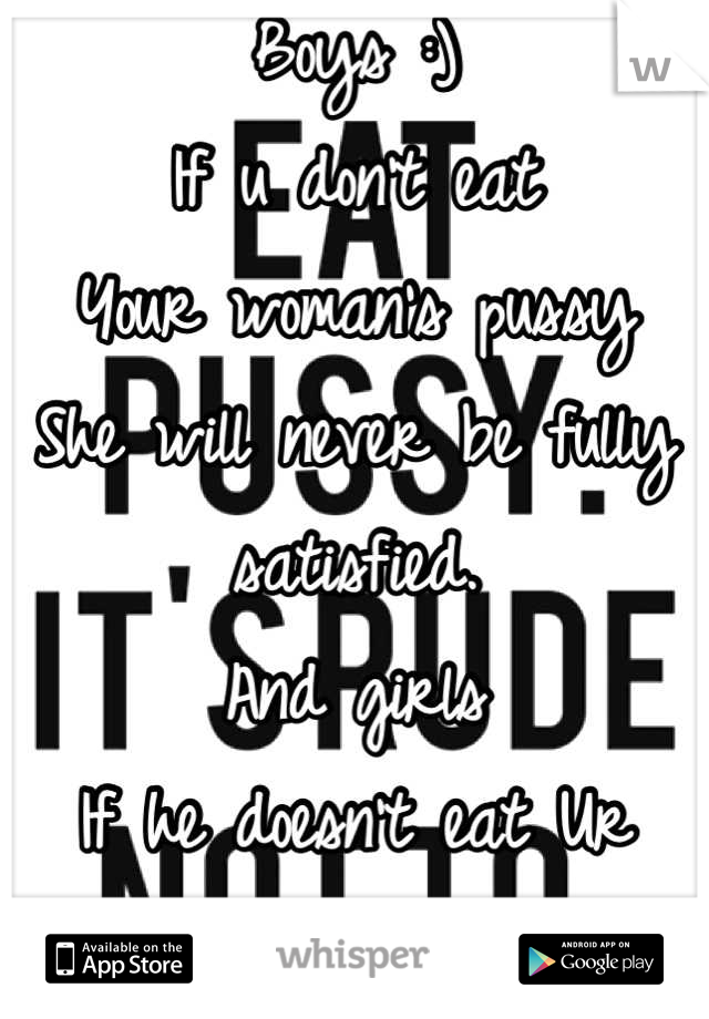 Boys :)
If u don't eat
Your woman's pussy 
She will never be fully satisfied.
And girls
If he doesn't eat Ur pussy
Don't suck his dick!! 