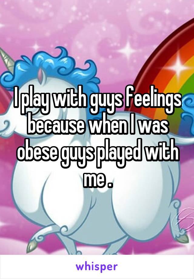 I play with guys feelings because when I was obese guys played with me .